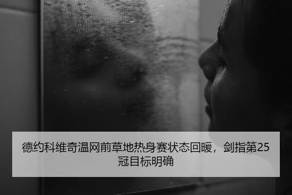德约科维奇温网前草地热身赛状态回暖，剑指第25冠目标明确