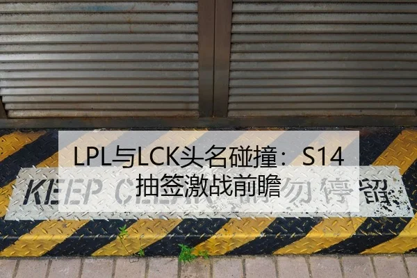 LPL与LCK头名碰撞：S14抽签激战前瞻