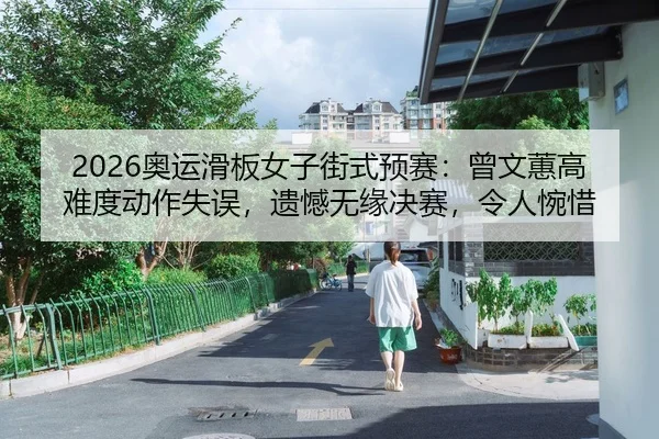 2026奥运滑板女子街式预赛：曾文蕙高难度动作失误，遗憾无缘决赛，令人惋惜