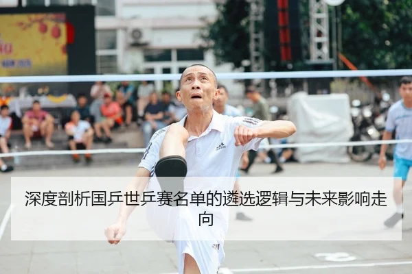 深度剖析国乒世乒赛名单的遴选逻辑与未来影响走向