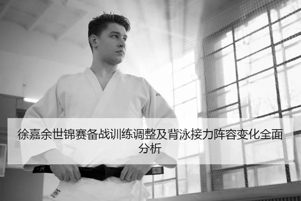徐嘉余世锦赛备战训练调整及背泳接力阵容变化全面分析
